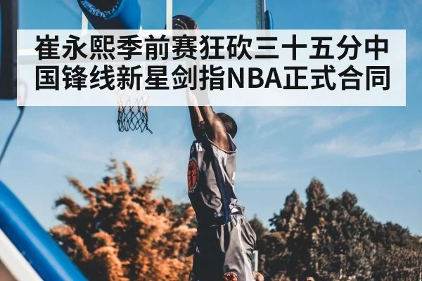 崔永熙季前赛狂砍三十五分中国锋线新星剑指NBA正式合同(Kaiyun Sports)